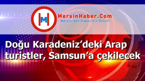 Doğu Karadeniz’deki Arap turistler, Samsun’a çekilecek
