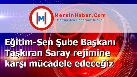 Eğitim-Sen Şube Başkanı Taşkıran Saray rejimine karşı mücadele edeceğiz