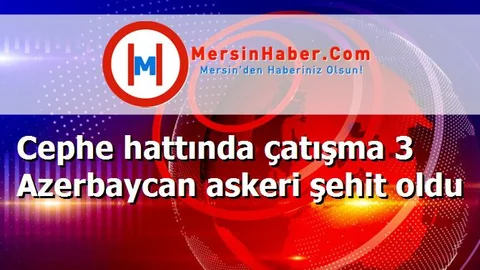 Cephe hattında çatışma 3 Azerbaycan askeri şehit oldu