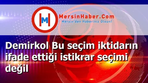 Demirkol Bu seçim iktidarın ifade ettiği istikrar seçimi değil