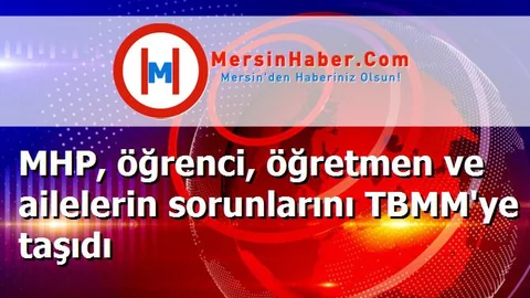 MHP, öğrenci, öğretmen ve ailelerin sorunlarını TBMM'ye taşıdı