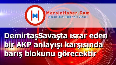DemirtaşSavaşta ısrar eden bir AKP anlayışı karşısında barış blokunu görecektir