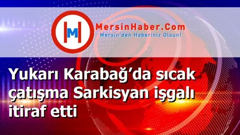 Yukarı Karabağ’da sıcak çatışma Sarkisyan işgalı itiraf etti