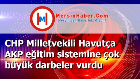 CHP Milletvekili Havutça AKP eğitim sistemine çok büyük darbeler vurdu