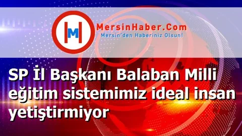 SP İl Başkanı Balaban Milli eğitim sistemimiz ideal insan yetiştirmiyor