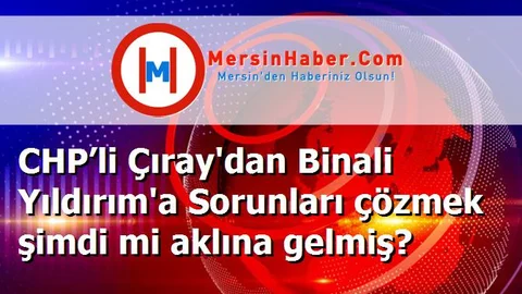 CHP’li Çıray'dan Binali Yıldırım'a Sorunları çözmek şimdi mi aklına gelmiş?