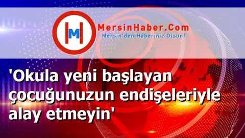 'Okula yeni başlayan çocuğunuzun endişeleriyle alay etmeyin'