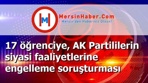 17 öğrenciye, AK Partililerin siyasi faaliyetlerine engelleme soruşturması