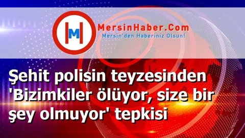 Şehit polisin teyzesinden 'Bizimkiler ölüyor, size bir şey olmuyor' tepkisi