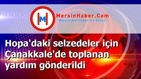 Hopa'daki selzedeler için Çanakkale'de toplanan yardım gönderildi