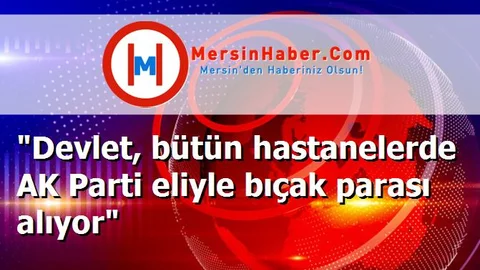 "Devlet, bütün hastanelerde AK Parti eliyle bıçak parası alıyor"