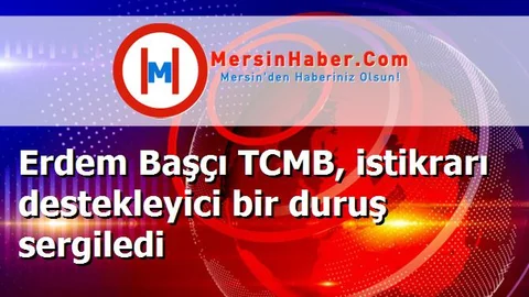 Erdem Başçı TCMB, istikrarı destekleyici bir duruş sergiledi