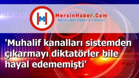 'Muhalif kanalları sistemden çıkarmayı diktatörler bile hayal edememişti'
