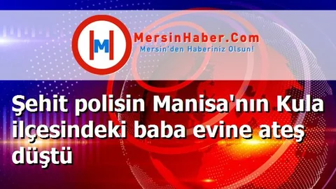 Şehit polisin Manisa'nın Kula ilçesindeki baba evine ateş düştü