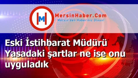 Eski İstihbarat Müdürü Yasadaki şartlar ne ise onu uyguladık