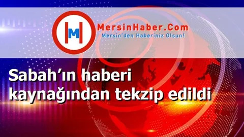 Sabah’ın haberi kaynağından tekzip edildi
