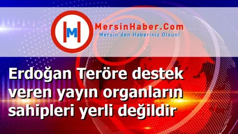 Erdoğan Teröre destek veren yayın organların sahipleri yerli değildir