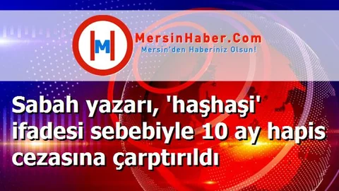 Sabah yazarı, 'haşhaşi' ifadesi sebebiyle 10 ay hapis cezasına çarptırıldı