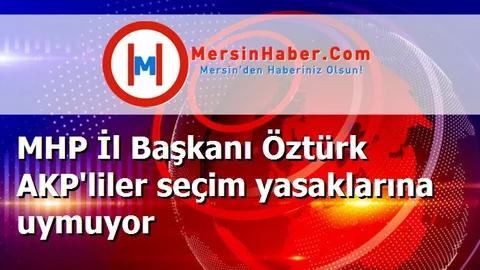 MHP İl Başkanı Öztürk AKP'liler seçim yasaklarına uymuyor