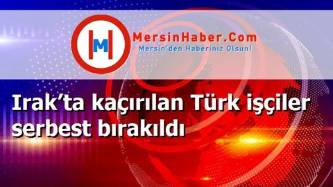 Irak’ta kaçırılan Türk işçiler serbest bırakıldı