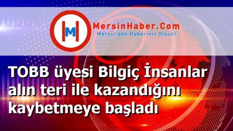 TOBB üyesi Bilgiç İnsanlar alın teri ile kazandığını kaybetmeye başladı