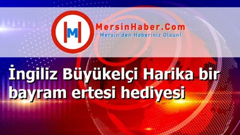 İngiliz Büyükelçi Harika bir bayram ertesi hediyesi