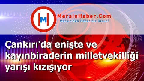 Çankırı'da enişte ve kayınbiraderin milletvekilliği yarışı kızışıyor
