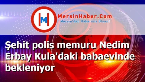 Şehit polis memuru Nedim Erbay Kula'daki babaevinde bekleniyor