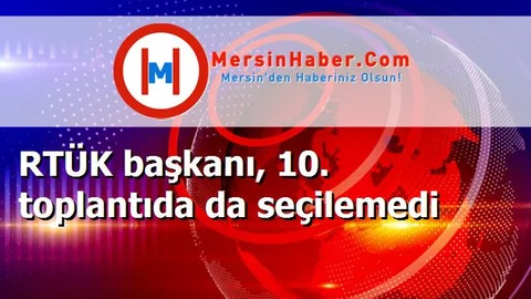 RTÜK başkanı, 10. toplantıda da seçilemedi