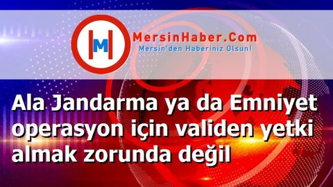Ala Jandarma ya da Emniyet operasyon için validen yetki almak zorunda değil