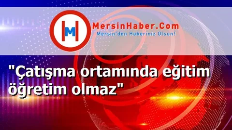 "Çatışma ortamında eğitim öğretim olmaz"