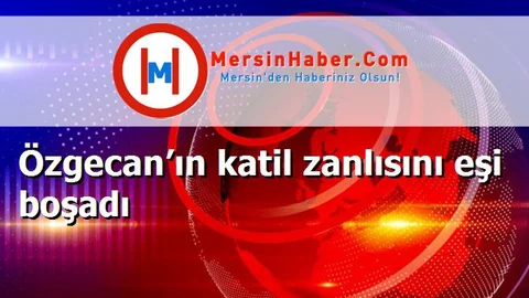 Özgecan’ın katil zanlısını eşi boşadı