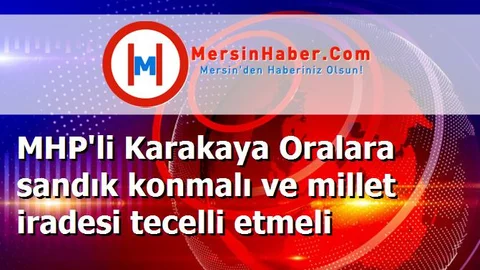 MHP'li Karakaya Oralara sandık konmalı ve millet iradesi tecelli etmeli