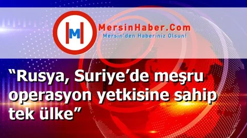 “Rusya, Suriye’de meşru operasyon yetkisine sahip tek ülke”
