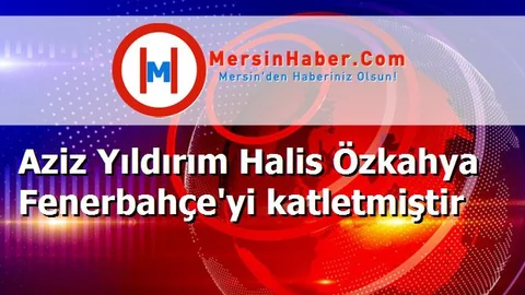 Aziz Yıldırım Halis Özkahya Fenerbahçe'yi katletmiştir