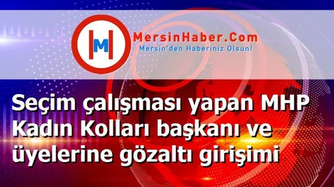 Seçim çalışması yapan MHP Kadın Kolları başkanı ve üyelerine gözaltı girişimi