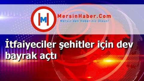 İtfaiyeciler şehitler için dev bayrak açtı