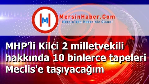 MHP’li Kilci 2 milletvekili hakkında 10 binlerce tapeleri Meclis'e taşıyacağım