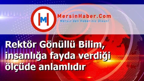 Rektör Gönüllü Bilim, insanlığa fayda verdiği ölçüde anlamlıdır