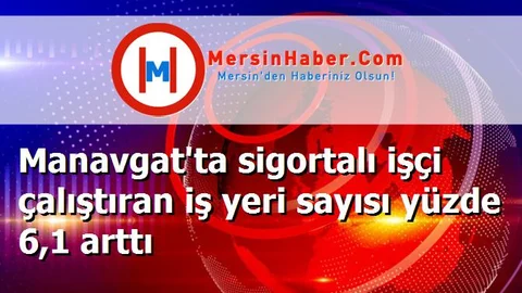 Manavgat'ta sigortalı işçi çalıştıran iş yeri sayısı yüzde 6,1 arttı
