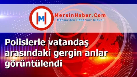 Polislerle vatandaş arasındaki gergin anlar görüntülendi
