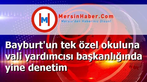 Bayburt'un tek özel okuluna vali yardımcısı başkanlığında yine denetim