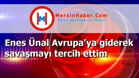 Enes Ünal Avrupa’ya giderek savaşmayı tercih ettim