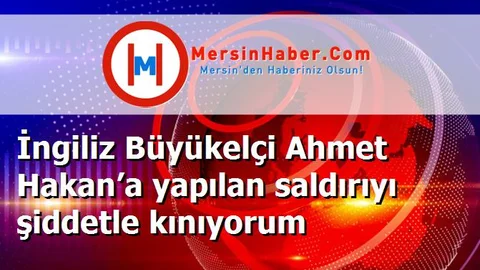 İngiliz Büyükelçi Ahmet Hakan’a yapılan saldırıyı şiddetle kınıyorum