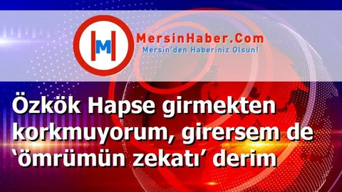 Özkök Hapse girmekten korkmuyorum, girersem de ‘ömrümün zekatı’ derim