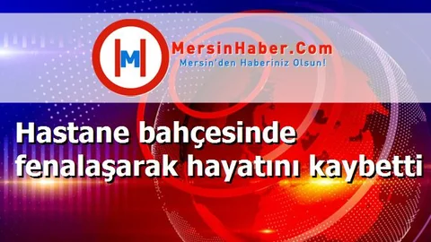Hastane bahçesinde fenalaşarak hayatını kaybetti