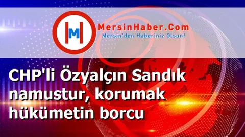 CHP'li Özyalçın Sandık namustur, korumak hükümetin borcu