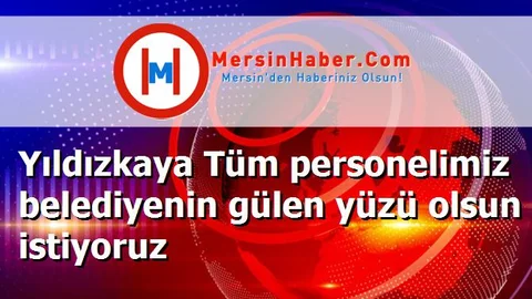 Yıldızkaya Tüm personelimiz belediyenin gülen yüzü olsun istiyoruz