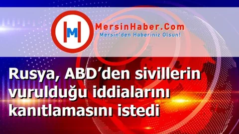 Rusya, ABD’den sivillerin vurulduğu iddialarını kanıtlamasını istedi