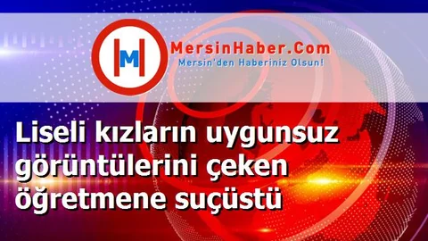 Liseli kızların uygunsuz görüntülerini çeken öğretmene suçüstü